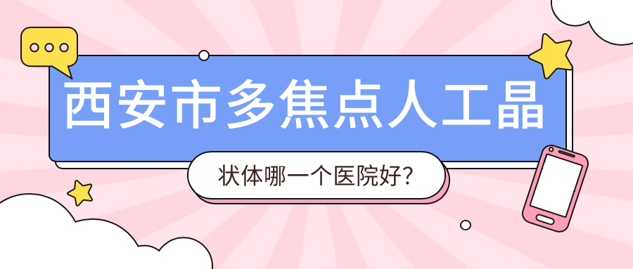 西安市多焦點人工晶狀體哪一個醫(yī)院好？實力聲譽對比:存濟|醫(yī)大|華廈眼科等10家
