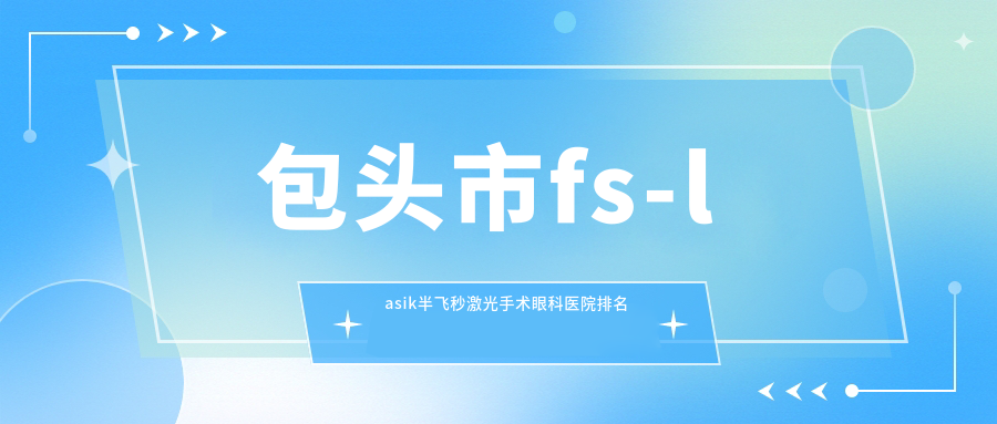包頭市fs-lasik半飛秒激光手術(shù)醫(yī)院排名:致亮做好口碑