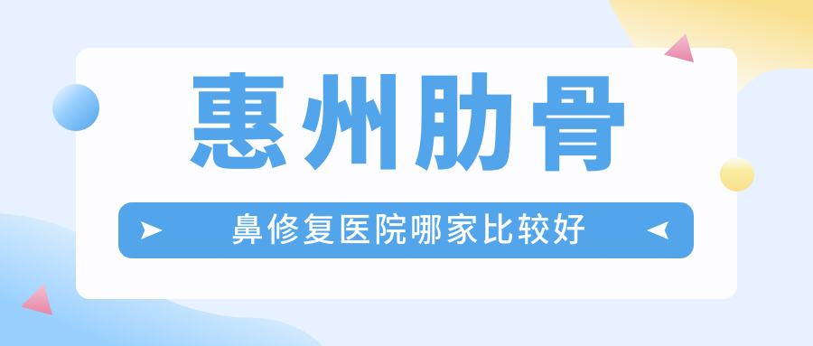 惠州肋骨鼻修復醫(yī)院哪家比較好？做唇裂鼻修復/鼻中隔軟骨墊鼻尖的醫(yī)院有這十家