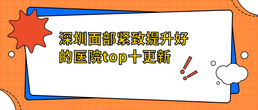 深圳面部緊致提升好的醫(yī)院top十更新:鵬愛秀琪/福雅/南雅等有有名醫(yī)生