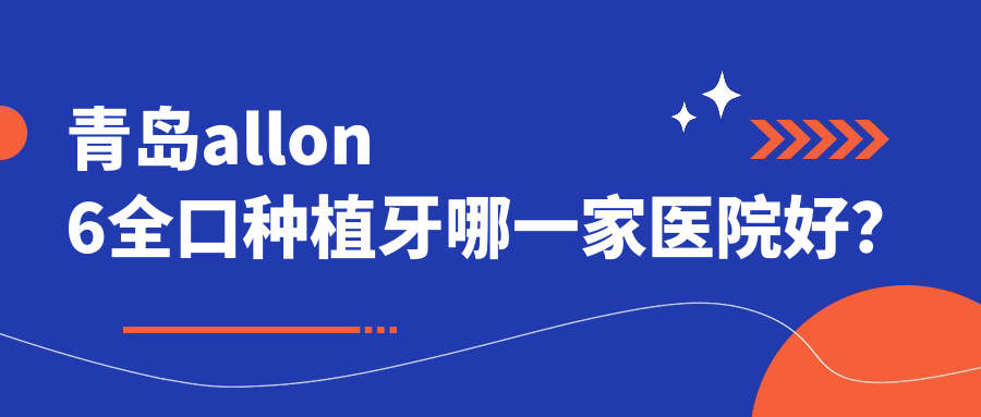 青島allon6全口種植牙哪一家醫(yī)院好？排名前十醫(yī)院有膠州益牙/山東平度齒康