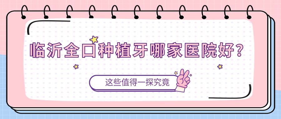 臨沂全口種植牙哪家醫(yī)院好？排名前十醫(yī)院有蘭山柏瑞/蘭山德貝