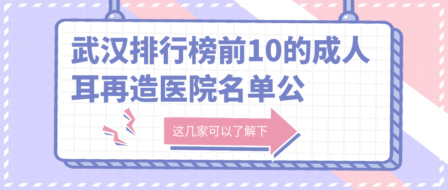 武漢排行榜前10的成人耳再造醫(yī)院名單公布(推薦武漢成人耳再造不錯的10家醫(yī)院)
