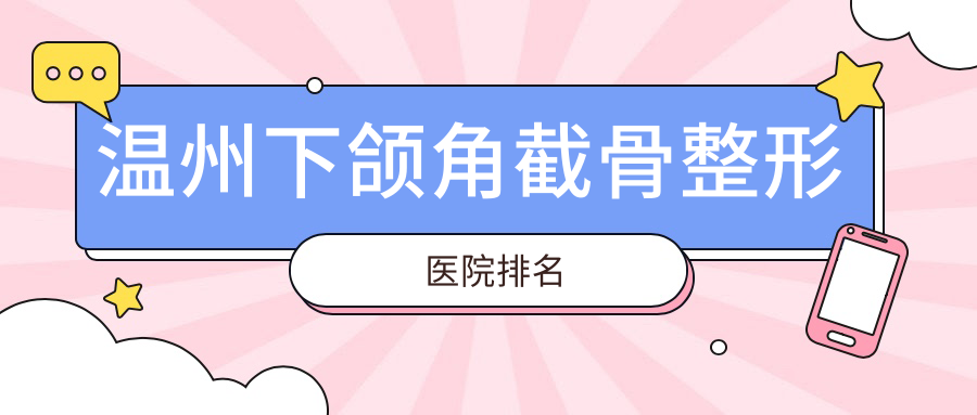 溫州下頜角截骨醫(yī)院排名前十:瑞麗/瑞涵顏星做下頜角磨骨不錯