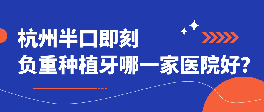 杭州半口即刻負重種植牙哪一家醫(yī)院好？排名前十醫(yī)院有蕭山奈斯/浙江蕭山醫(yī)院科