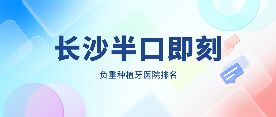 長沙半口即刻負重種植牙醫(yī)院排名長沙半口即刻負重種植牙牙行家好又便宜