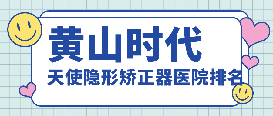 黃山時(shí)代天使隱形矯正器醫(yī)院排名黃山時(shí)代天使隱形矯正器屯溪康成好又便宜
