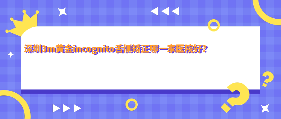 深圳3m黃金incognito舌側(cè)矯正哪一家醫(yī)院好？深圳3m黃金incognito舌側(cè)矯正的醫(yī)院有弘和/恒一粵美