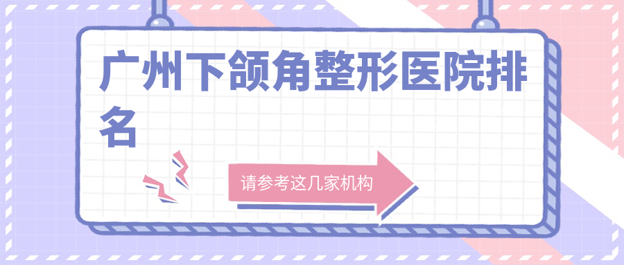 廣州下頜角好的醫(yī)院排名:下頜角好的專業(yè)醫(yī)院除了樂(lè)啟生還有這10家