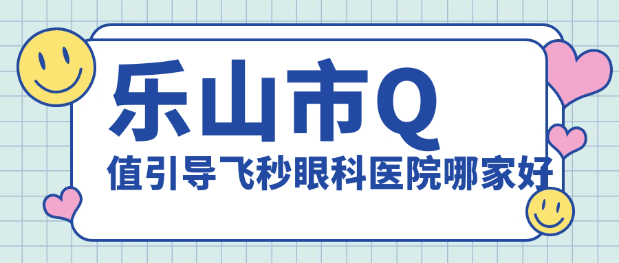 樂(lè)山市Q值引導(dǎo)飛秒哪家好？推薦樂(lè)山市Q值引導(dǎo)飛秒口碑不錯(cuò)還正規(guī)的醫(yī)院