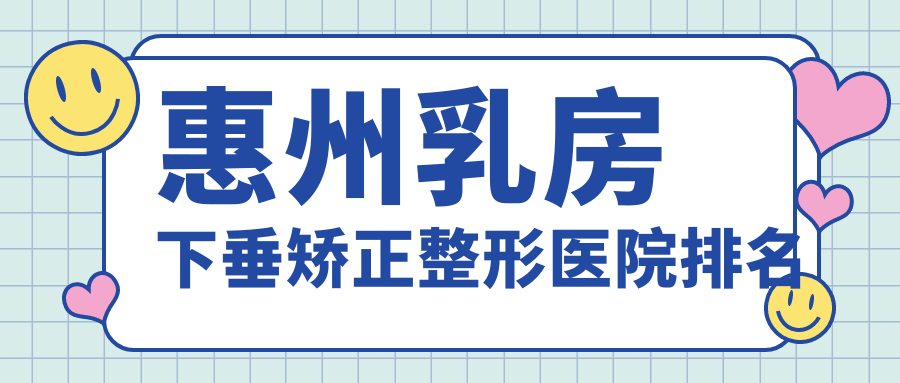 惠州乳房下垂矯正哪家醫(yī)院較好？人氣排行前10，星采等口碑入選