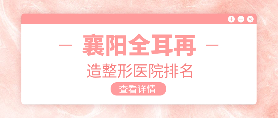 襄陽全耳再造醫(yī)院排名前10:新艾伊爾/韓蔻全耳再造比較好