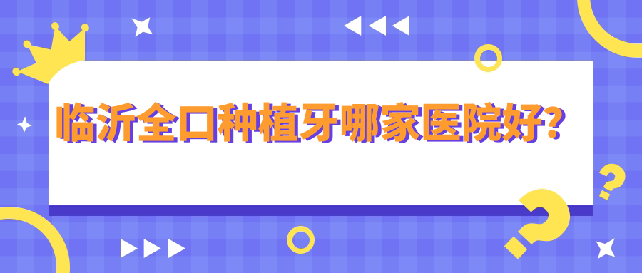 臨沂全口種植牙哪家醫(yī)院好？臨沂拔牙/拔智齒甄選這些