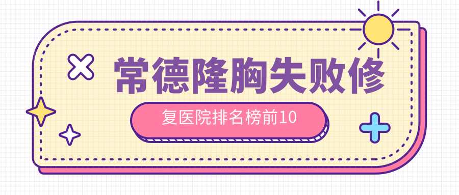 常德隆胸失敗修復醫(yī)院排名榜前10有哪些常德好隆胸失敗修復整形醫(yī)院