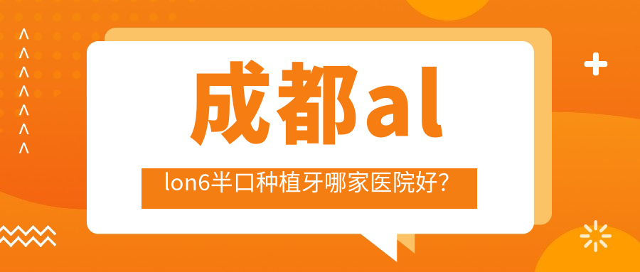 成都allon6半口種植牙哪家醫(yī)院好？成都allon6半口種植牙的醫(yī)院有河馬/新都向日葵