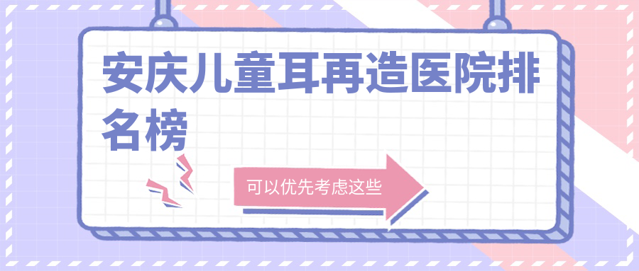 安慶兒童耳再造醫(yī)院排名榜價目表一覽！公辦、私立都有