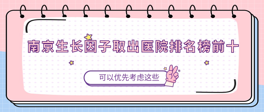 南京生長因子取出醫(yī)院排名榜前十有哪些南京好生長因子取出整形醫(yī)院