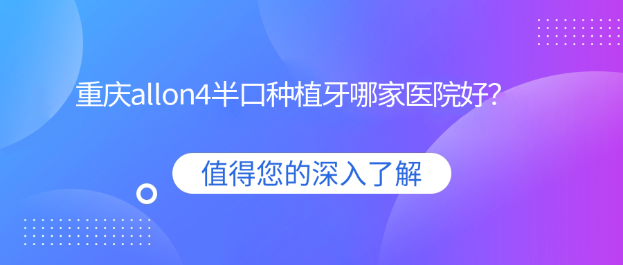重慶allon4半口種植牙哪家醫(yī)院好？重慶半口種植牙/allon6半口種植牙甄選這幾個