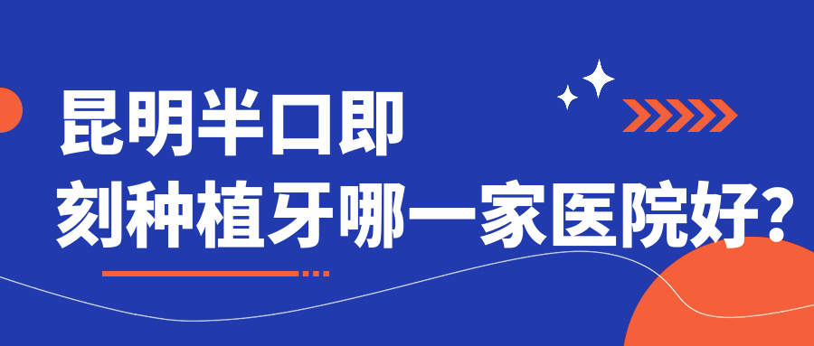 昆明半口即刻種植牙哪一家醫(yī)院好？排名前十醫(yī)院有五華固齒/藍橙醫(yī)院