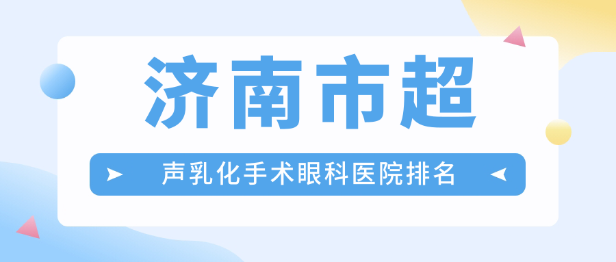濟南市超聲乳化手術好的醫(yī)院排名:超聲乳化手術好的專業(yè)醫(yī)院除了華視還有這四家