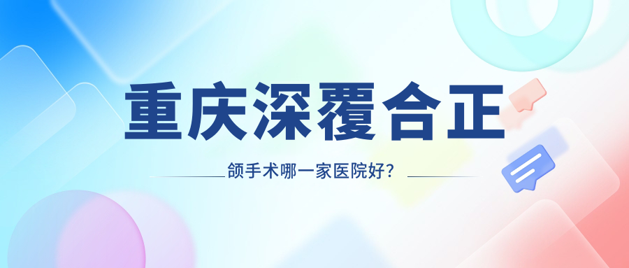 重慶深覆合正頜手術(shù)哪一家醫(yī)院好？重慶深覆合正頜手術(shù)的醫(yī)院有渝北王躍波/豐都縣銘仁醫(yī)院