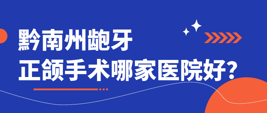 黔南州齙牙正頜手術(shù)哪家醫(yī)院好？黔南州地包天正頜手術(shù)/臉型不對稱正頜手術(shù)選擇這幾個