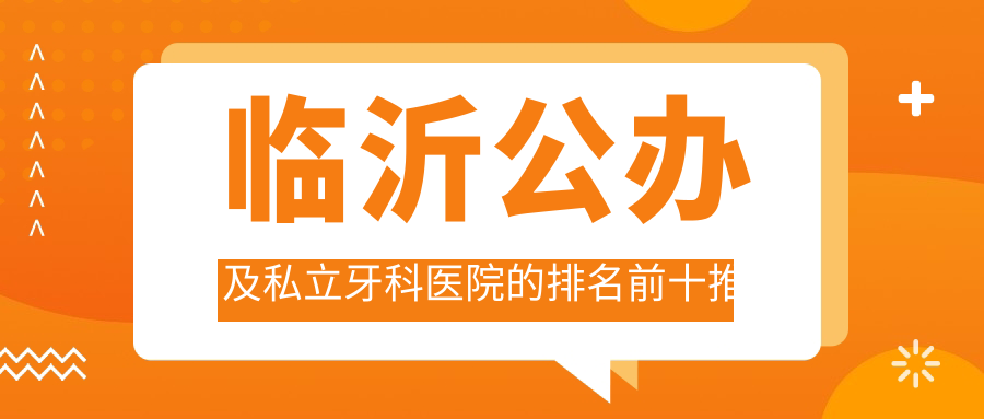臨沂公辦及私立牙科醫(yī)院的排名前十推薦，均是臨沂好還不貴的牙科