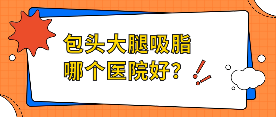 包頭大腿吸脂哪個醫(yī)院好？硬實力人氣相對比:熙妍、麗人、容藝康美等10家