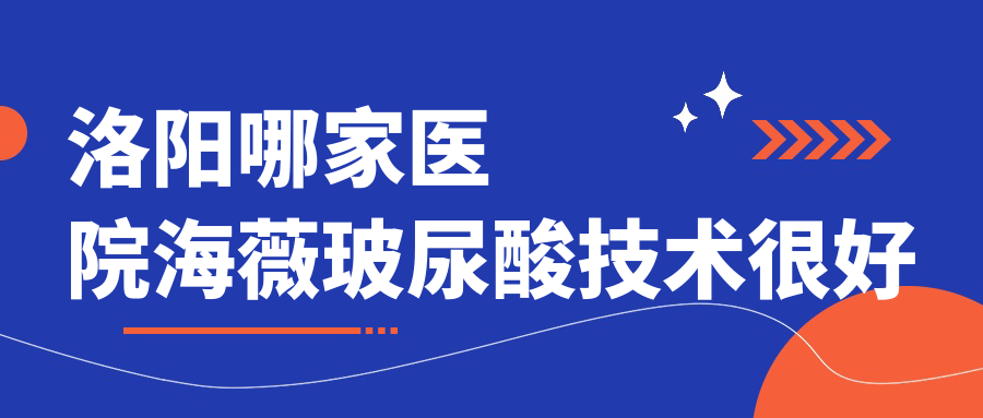 洛陽哪家醫(yī)院海薇玻尿酸技術很好？特選10家熱門醫(yī)院,附醫(yī)院詳細介紹