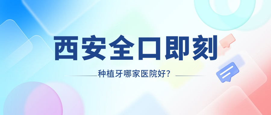 西安全口即刻種植牙哪家醫(yī)院好？排名前十醫(yī)院有曲江新區(qū)德雅/尤邦