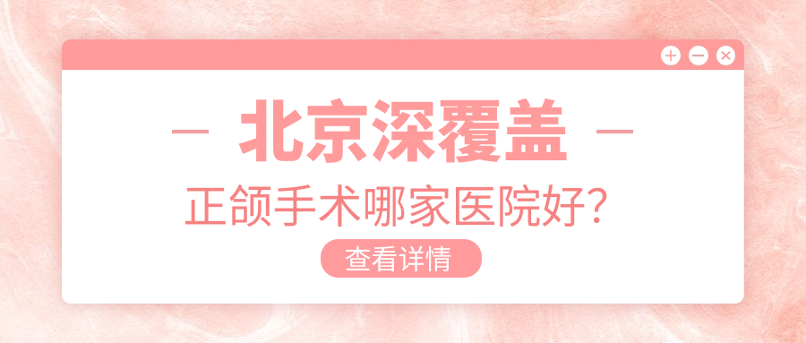 北京深覆蓋正頜手術哪家醫(yī)院好？排名前十醫(yī)院有南區(qū)醫(yī)院/中勝