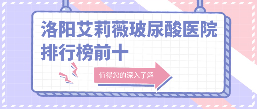 洛陽艾莉薇玻尿酸醫(yī)院排行榜前十有哪些洛陽好艾莉薇玻尿酸整形醫(yī)院