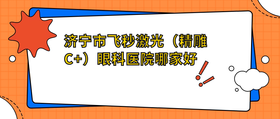 濟(jì)寧市飛秒激光（精雕C+）哪家好？濟(jì)寧市眼科醫(yī)院排名啟明、京合、