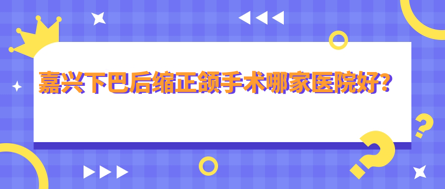 嘉興下巴后縮正頜手術(shù)哪家醫(yī)院好？嘉興下巴后縮正頜手術(shù)的醫(yī)院有曙光/嘉誠醫(yī)院