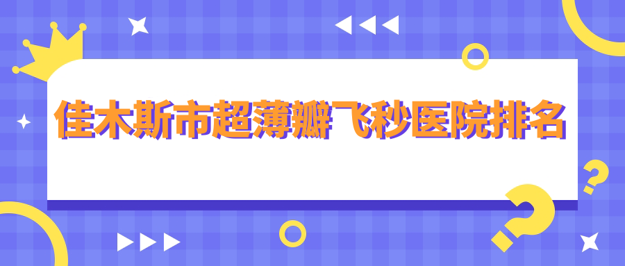 佳木斯市超薄瓣飛秒正規(guī)的醫(yī)院:省愛(ài)視、、排名前一