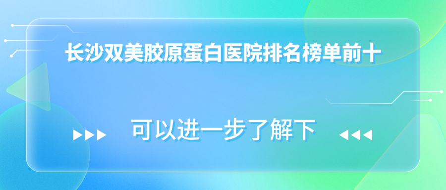 長(zhǎng)沙雙美膠原蛋白醫(yī)院排名榜單前十有哪些長(zhǎng)沙比較好雙美膠原蛋白整形醫(yī)院