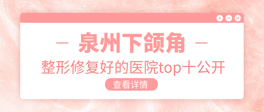 泉州下頜角整形修復好的醫(yī)院top十公開:明韓、西華、東大等有有名氣醫(yī)生