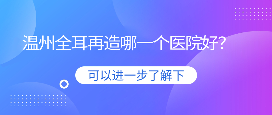 溫州全耳再造哪一個醫(yī)院好？盤點十家當?shù)丶夹g較高的整形機構