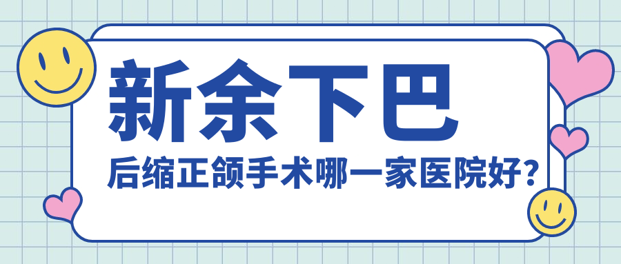 新余下巴后縮正頜手術哪一家醫(yī)院好？新余下巴后縮正頜手術的醫(yī)院有渝水牙典/渝水現(xiàn)代