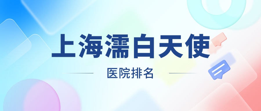 上海濡白天使好的醫(yī)院排名，網(wǎng)友們真實(shí)點(diǎn)評(píng)醫(yī)院分享