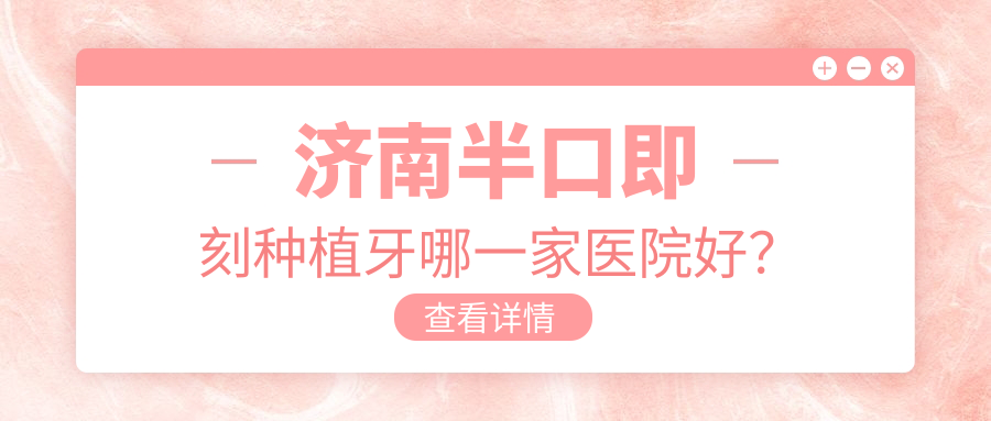 濟(jì)南半口即刻種植牙哪一家醫(yī)院好？濟(jì)南半口種植牙/半口即刻負(fù)重種植牙可選這些