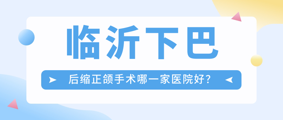 臨沂下巴后縮正頜手術(shù)哪一家醫(yī)院好？臨沂深覆蓋正頜手術(shù)/偏頜正頜手術(shù)可選這幾家