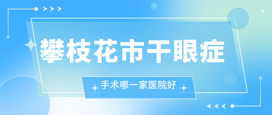 攀枝花市干眼癥手術(shù)哪一家醫(yī)院好？眼科醫(yī)院、人氣評(píng)測(cè)費(fèi)用收費(fèi)表預(yù)覽！