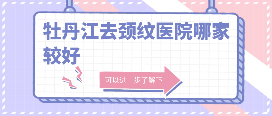 牡丹江去頸紋醫(yī)院哪家較好？做玻尿酸除頸紋/膠原蛋白去頸紋的醫(yī)院有這二家