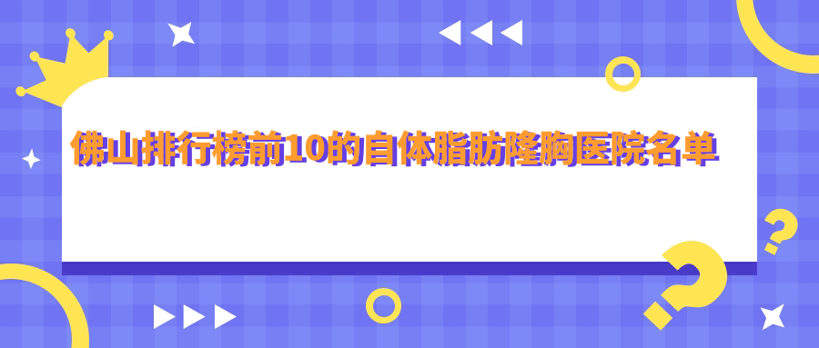 佛山排行榜前10的自體脂肪隆胸醫(yī)院名單公開(kāi)(推薦佛山自體脂肪隆胸更好的10家醫(yī)院)