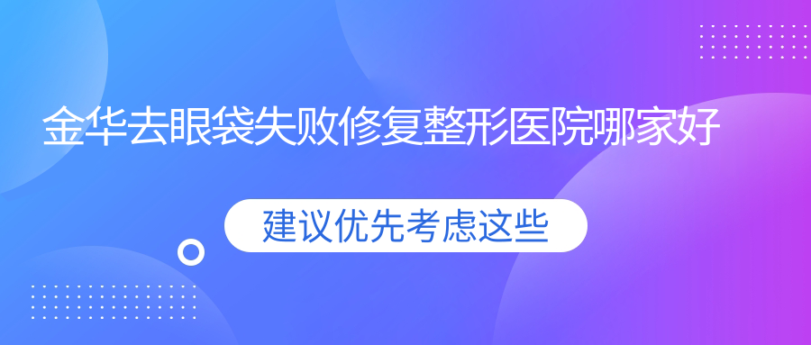 金華去眼袋失敗修復(fù)哪家好？推薦金華去眼袋失敗修復(fù)靠譜還正規(guī)的醫(yī)院