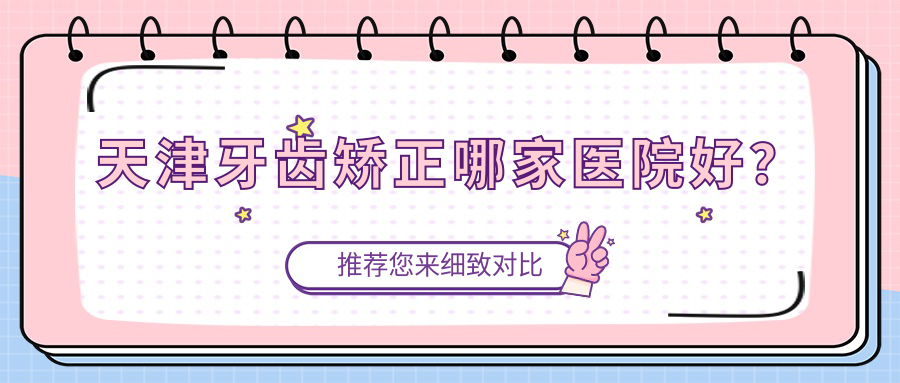天津牙齒矯正哪家醫(yī)院好？天津時代天使隱形矯正器/正雅隱形矯正器選擇這幾家
