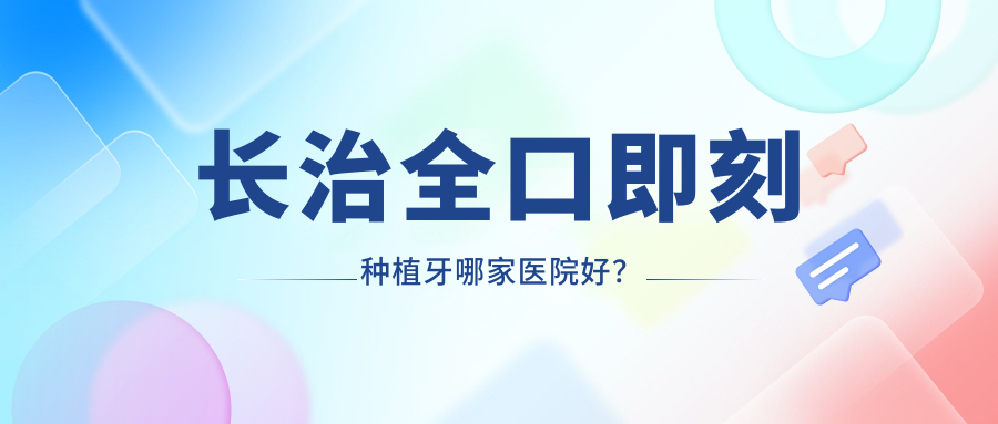 長治全口即刻種植牙哪家醫(yī)院好？長治全口即刻負(fù)重種植牙/allon4全口種植牙可選這幾個
