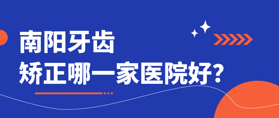 南陽牙齒矯正哪一家醫(yī)院好？排名前十醫(yī)院有百樂/方城晨輝