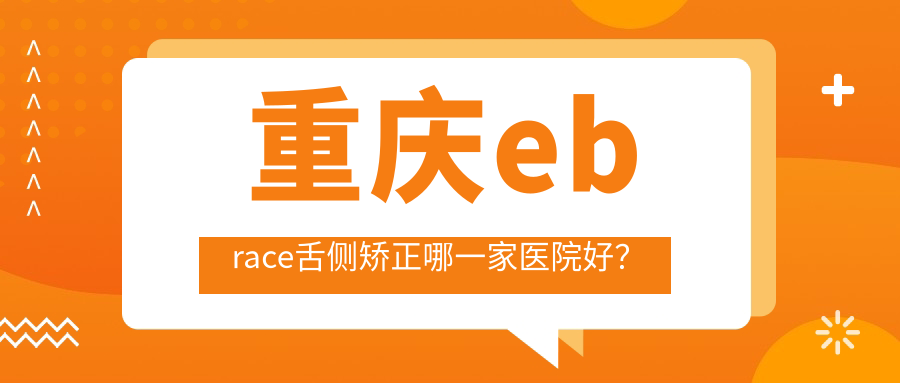 重慶ebrace舌側(cè)矯正哪一家醫(yī)院好？重慶3m黃金incognito舌側(cè)矯正/甄選這幾個